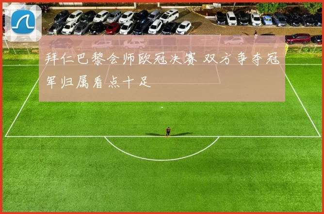 拜仁巴黎会师欧冠决赛 双方争夺冠军归属看点十足