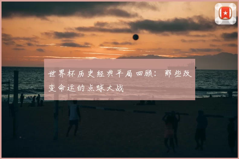 世界杯历史经典平局回顾:那些改变命运的点球大战
