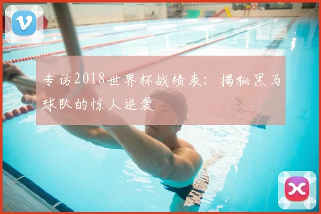 专访2018世界杯战绩表：揭秘黑马球队的惊人逆袭