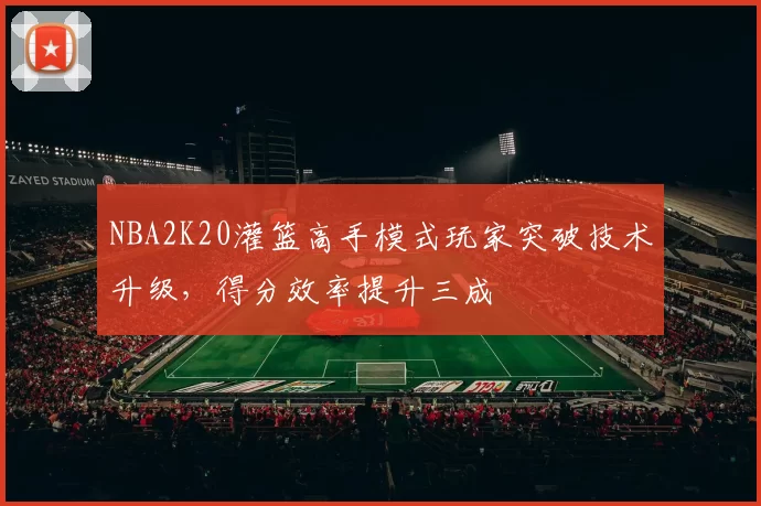 NBA2K20灌篮高手模式玩家突破技术升级,得分效率提升三成