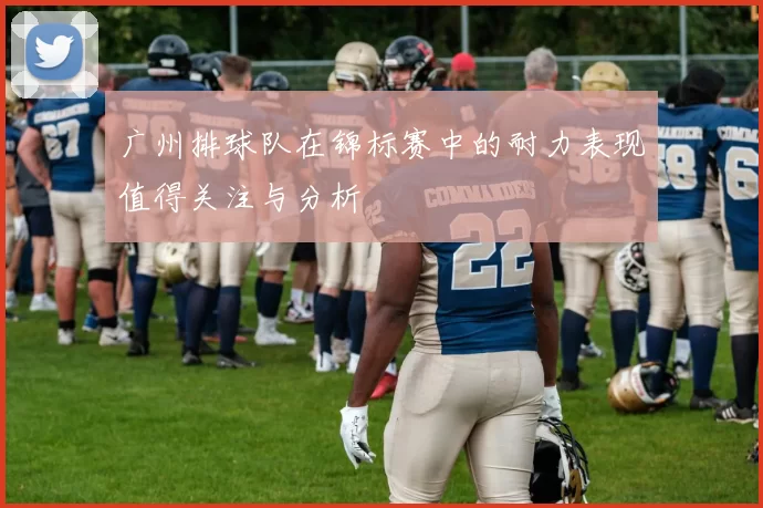 广州排球队在锦标赛中的耐力表现值得关注与分析