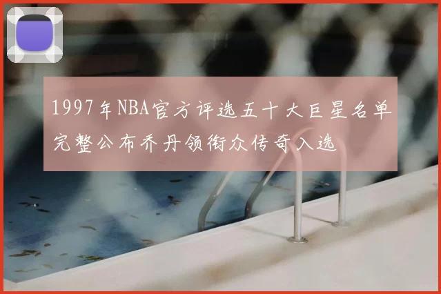 1997年NBA官方评选五十大巨星名单完整公布乔丹领衔众传奇入选