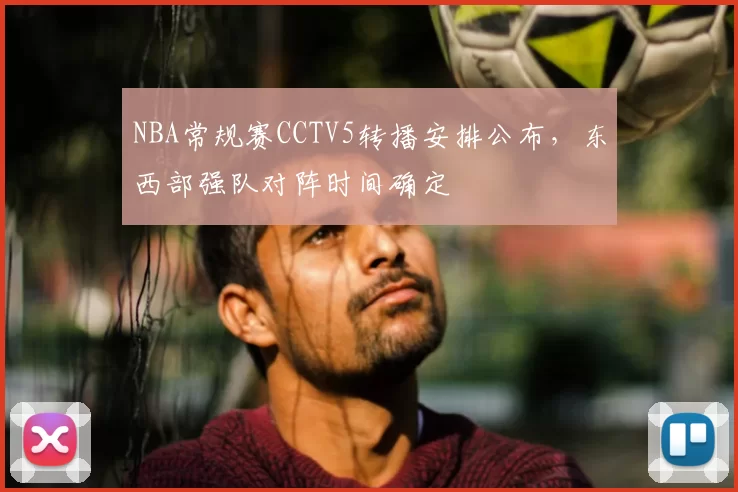 NBA常规赛CCTV5转播安排公布,东西部强队对阵时间确定