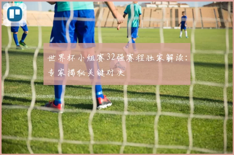 世界杯小组赛32强赛程独家解读:专家揭秘关键对决